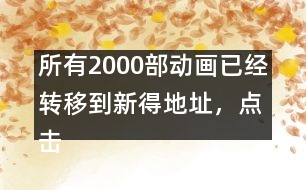 所有2000部動畫已經(jīng)轉(zhuǎn)移到新得地址，點擊進入觀看