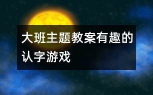 大班主題教案：有趣的認(rèn)字游戲