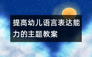 提高幼兒語(yǔ)言表達(dá)能力的主題教案