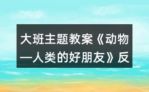 大班主題教案《動物―人類的好朋友》反思