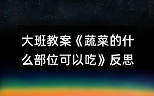 大班教案《蔬菜的什么部位可以吃》反思