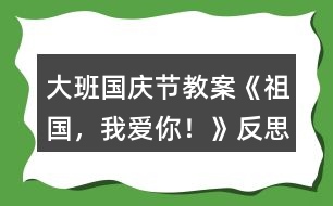 大班國慶節(jié)教案《祖國，我愛你！》反思