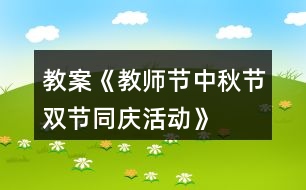 教案《教師節(jié)、中秋節(jié)雙節(jié)同慶活動(dòng)》