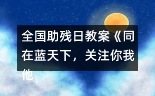 全國(guó)助殘日教案《同在藍(lán)天下，關(guān)注你我他》