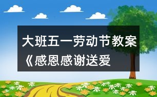 大班五一勞動節(jié)教案《感恩、感謝、送愛心》