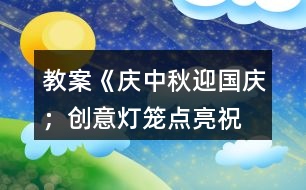 教案《慶中秋、迎國(guó)慶;創(chuàng)意燈籠、點(diǎn)亮祝?!?></p>
<h3>1、教案《慶中秋、迎國(guó)慶;創(chuàng)意燈籠、點(diǎn)亮祝?!?/h3><p> 主題:</p><p> 慶中秋、迎國(guó)慶;