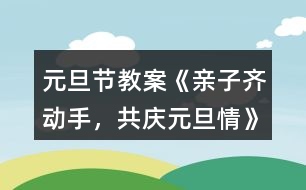 元旦節(jié)教案《親子齊動(dòng)手，共慶元旦情》