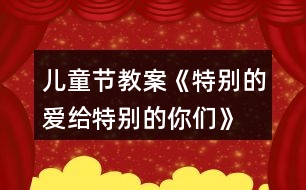 兒童節(jié)教案《特別的愛給特別的你們》