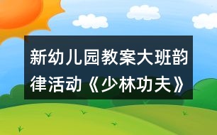 新幼兒園教案大班韻律活動《少林功夫》反思