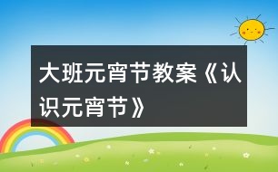 大班元宵節(jié)教案《認(rèn)識(shí)元宵節(jié)》