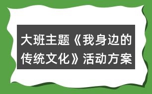 大班主題《我身邊的傳統(tǒng)文化》活動方案