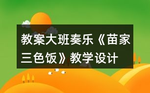教案大班奏樂(lè)《苗家三色飯》教學(xué)設(shè)計(jì)