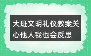 大班文明禮儀教案關心他人我也會反思