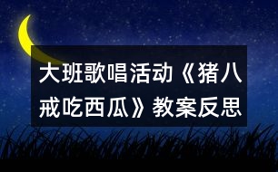 大班歌唱活動(dòng)《豬八戒吃西瓜》教案反思