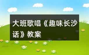 大班歌唱《趣味長(zhǎng)沙話》教案