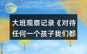 大班觀察記錄《對待任何一個(gè)孩子我們都該永不言棄!》