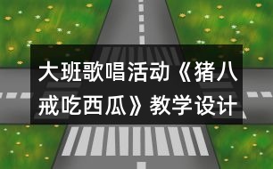 大班歌唱活動《豬八戒吃西瓜》教學設(shè)計和反思
