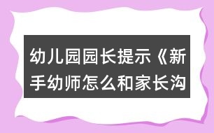 幼兒園園長提示《新手幼師怎么和家長溝通？》