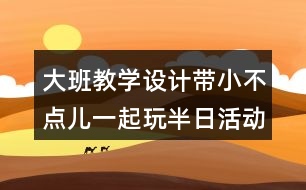 大班教學設計帶小不點兒一起玩半日活動