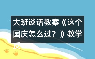 大班談話教案《這個(gè)國(guó)慶怎么過(guò)？》教學(xué)反思