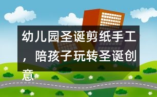 幼兒園圣誕剪紙手工，陪孩子玩轉圣誕創(chuàng)意