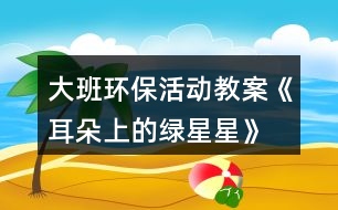大班環(huán)?；顒?dòng)教案《耳朵上的綠星星》