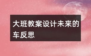 大班教案設(shè)計(jì)未來(lái)的車反思