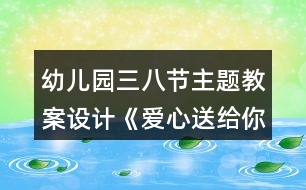 幼兒園三八節(jié)主題教案設(shè)計(jì)《愛心送給你》反思