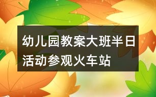 幼兒園教案大班半日活動(dòng)參觀火車(chē)站