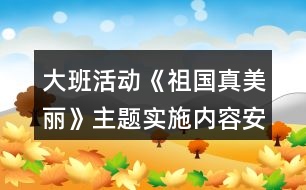 大班活動《祖國真美麗》主題實(shí)施內(nèi)容安排表