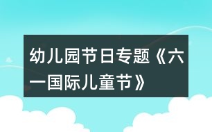 幼兒園節(jié)日專題《“六一國(guó)際兒童節(jié)”》活動(dòng)策劃方案