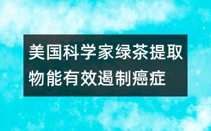 美國(guó)科學(xué)家：綠茶提取物能有效遏制癌癥