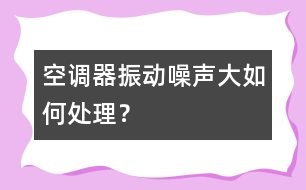 空調(diào)器振動(dòng)、噪聲大如何處理？