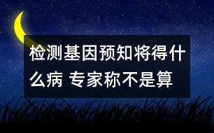 檢測(cè)基因預(yù)知將得什么病 專家稱不是算命