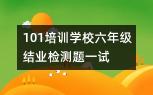 101培訓(xùn)學(xué)校六年級(jí)結(jié)業(yè)檢測題一試