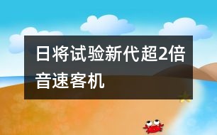 日將試驗新代超2倍音速客機(jī)