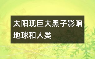 太陽(yáng)現(xiàn)巨大黑子影響地球和人類(lèi)