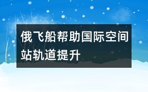 俄飛船幫助國(guó)際空間站軌道提升