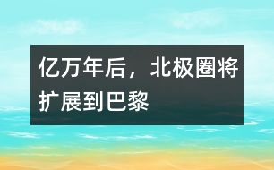 億萬年后，北極圈將擴展到巴黎