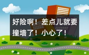 好險(xiǎn)??！差點(diǎn)兒就要撞墻了！小心了！