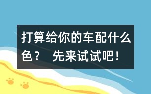 打算給你的車(chē)配什么色？  先來(lái)試試吧！