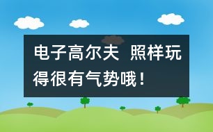 電子高爾夫：  照樣玩得很有氣勢(shì)哦！