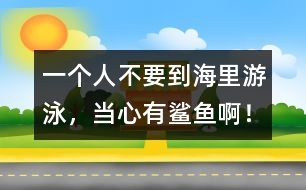一個(gè)人不要到海里游泳，當(dāng)心有鯊魚啊！