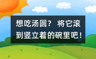 想吃湯圓？ 將它滾到豎立著的碗里吧！
