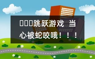 ???跳躍游戲  當(dāng)心被蛇咬哦?。?！
