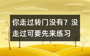 你走過轉(zhuǎn)門沒有？沒走過可要先來練習