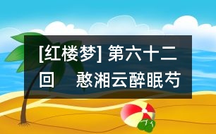 [紅樓夢(mèng)] 第六十二回    憨湘云醉眠芍藥茵??  呆香菱情解石榴裙