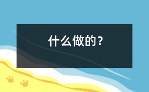 什么做的？