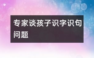 專(zhuān)家談孩子識(shí)字、識(shí)句問(wèn)題